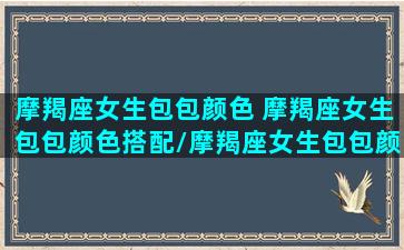 摩羯座女生包包颜色 摩羯座女生包包颜色搭配/摩羯座女生包包颜色 摩羯座女生包包颜色搭配-我的网站